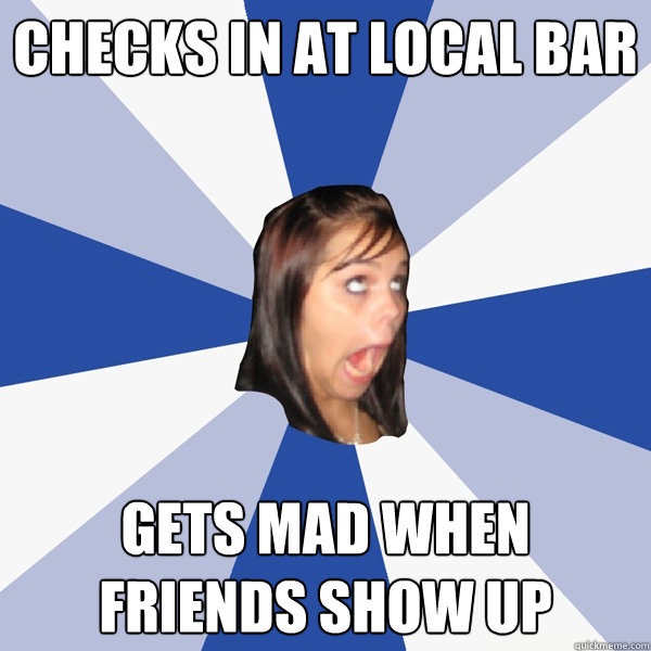 checks in at local bar gets mad when friends show up  Annoying Facebook Girl