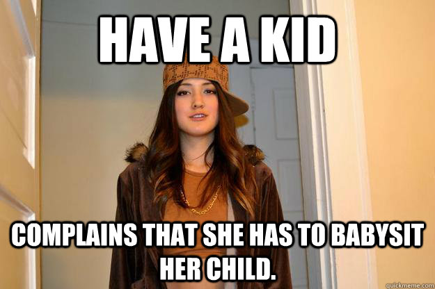 Have a kid complains that she has to babysit her child.  Scumbag Stephanie