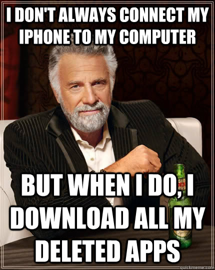I don't always connect my iphone to my computer But when I do, I download all my deleted apps - I don't always connect my iphone to my computer But when I do, I download all my deleted apps  The Most Interesting Man In The World