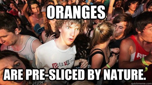 Oranges are pre-sliced by nature.  Sudden Clarity Clarence