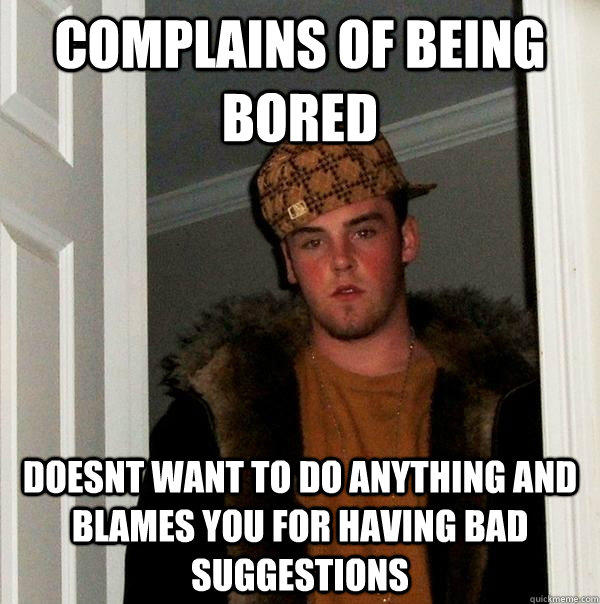 Complains of being bored doesnt want to do anything and blames you for having bad suggestions - Complains of being bored doesnt want to do anything and blames you for having bad suggestions  Scumbag Steve