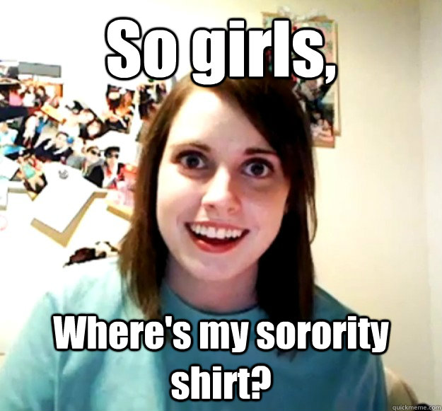 So girls, Where's my sorority shirt?  Overly Attached Girlfriend