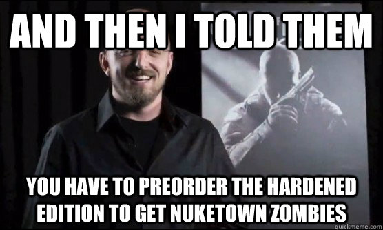 and then i told them you have to preorder the hardened edition to get nuketown zombies - and then i told them you have to preorder the hardened edition to get nuketown zombies  david