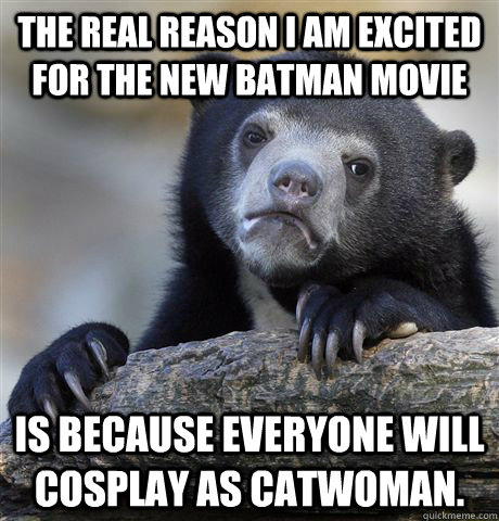 The real reason I am excited for the new batman movie is because everyone will cosplay as catwoman.  Confession Bear