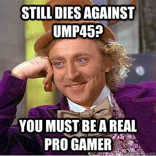 Still dies against UMP45? You must be a real pro gamer  Creepy Wonka
