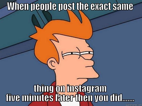 WHEN PEOPLE POST THE EXACT SAME THING ON INSTAGRAM FIVE MINUTES LATER THEN YOU DID....... Futurama Fry