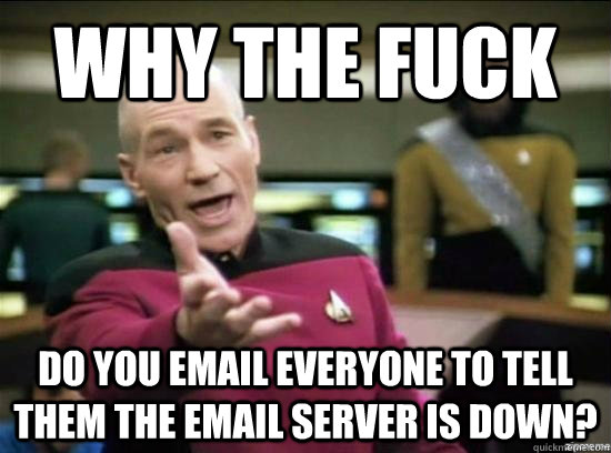 Why the fuck do you email everyone to tell them the email server is down?  Annoyed Picard HD