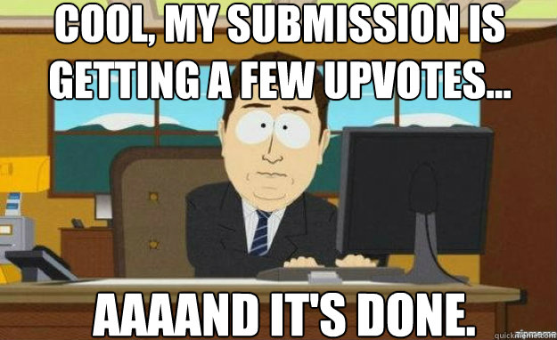 Cool, my submission is getting a few upvotes... AAAAND it's done. - Cool, my submission is getting a few upvotes... AAAAND it's done.  aaaand its gone