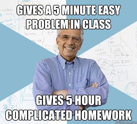 Gives a 5 minute easy problem in class gives 5 hour complicated homework  EngineeringProfessor