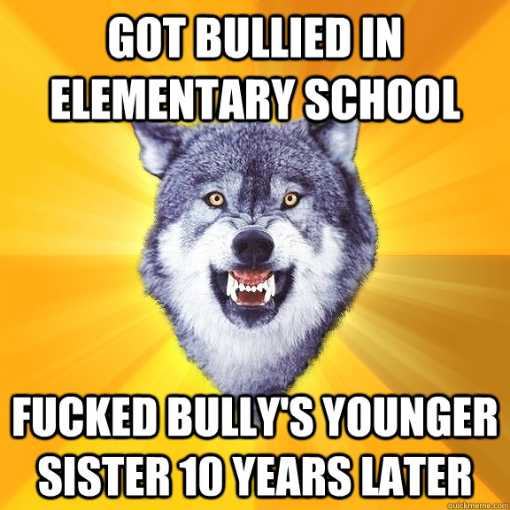 Got bullied in Elementary School  Fucked Bully's younger sister 10 years later  Courage Wolf