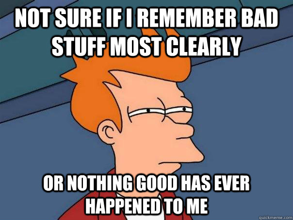 not sure if i remember bad stuff most clearly or nothing good has ever happened to me  Futurama Fry