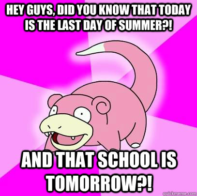hey guys, did you know that today is the last day of summer?! and that school is tomorrow?!  Slowpoke