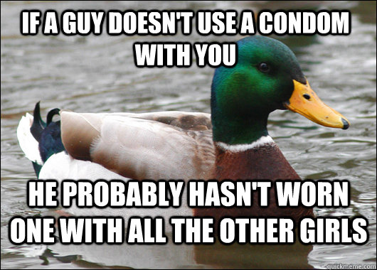 If a guy doesn't use a condom with you He probably hasn't worn one with all the other girls  Actual Advice Mallard