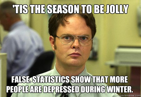 'tis the season to be jolly false. statistics show that more people are depressed during winter.  Dwight