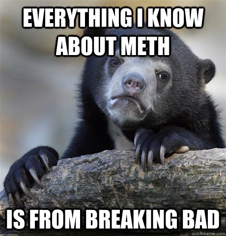 everything i know about meth is from Breaking Bad - everything i know about meth is from Breaking Bad  Confession Bear