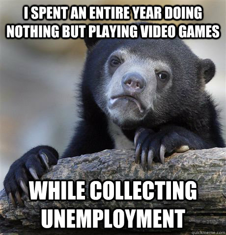 i spent an entire year doing nothing but playing video games while collecting unemployment  Confession Bear