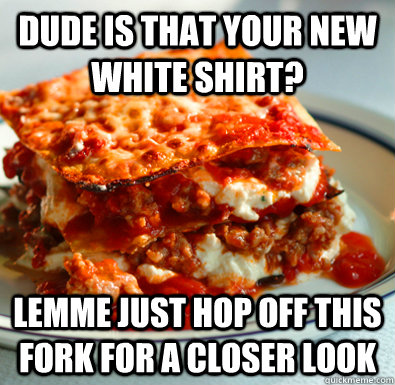 Dude is that your new white shirt?  Lemme just hop off this fork for a closer look  - Dude is that your new white shirt?  Lemme just hop off this fork for a closer look   Misc