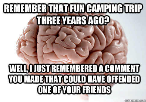 Remember that fun camping trip three years ago? Well, I just remembered a comment you made that could have offended one of your friends  Scumbag Brain