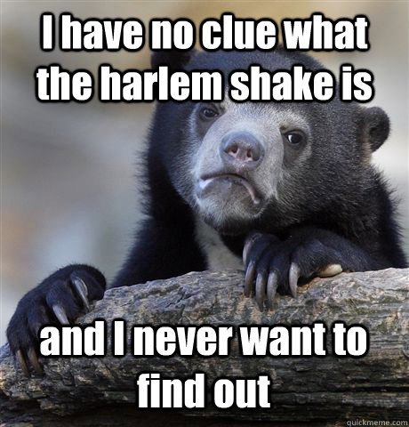 I have no clue what the harlem shake is and I never want to find out  Confession Bear