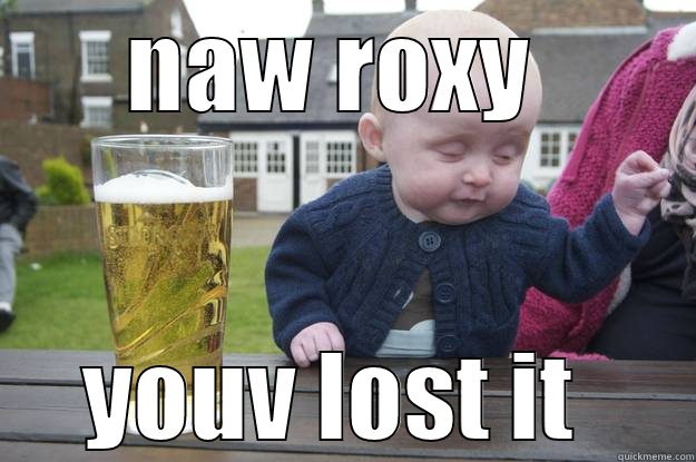 NAW ROXY  YOUV LOST IT  drunk baby