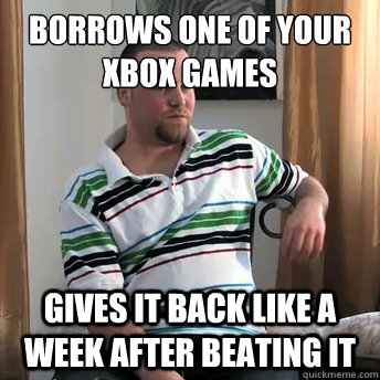Borrows one of your Xbox games Gives it back like a week after beating it  Okay Guy Steve