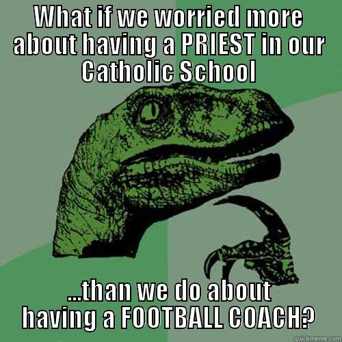 WHAT IF WE WORRIED MORE ABOUT HAVING A PRIEST IN OUR CATHOLIC SCHOOL ...THAN WE DO ABOUT HAVING A FOOTBALL COACH? Philosoraptor