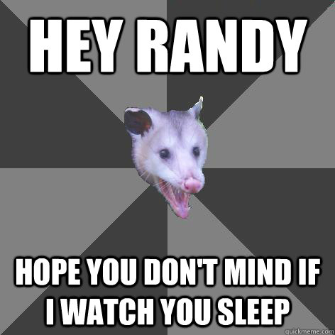 HEY RANDY HOPE YOU DON'T MIND IF I WATCH YOU SLEEP  Awesome Possum