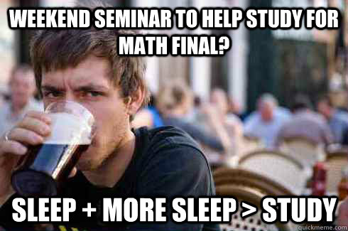 WEEKEND SEMINAR TO HELP STUDY FOR MATH FINAL? SLEEP + MORE SLEEP > STUDY  Lazy College Senior