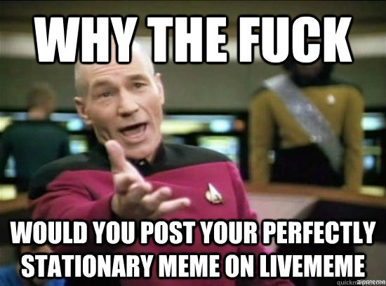 Why the fuck would you post your perfectly stationary meme on livememe  Annoyed Picard HD
