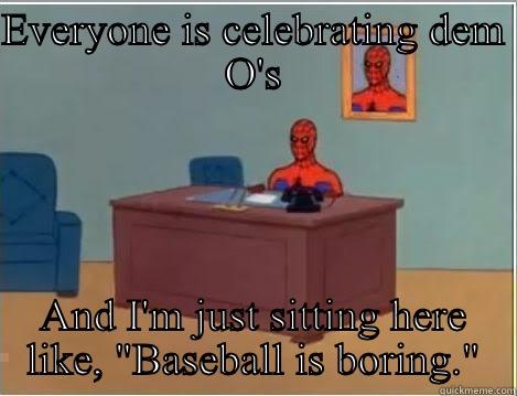 EVERYONE IS CELEBRATING DEM O'S AND I'M JUST SITTING HERE LIKE, 