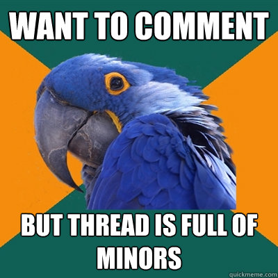 want to comment but thread is full of minors  Paranoid Parrot