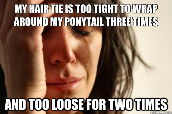 My hair tie is too tight to wrap around my ponytail three times and too loose for two times  First World Problems