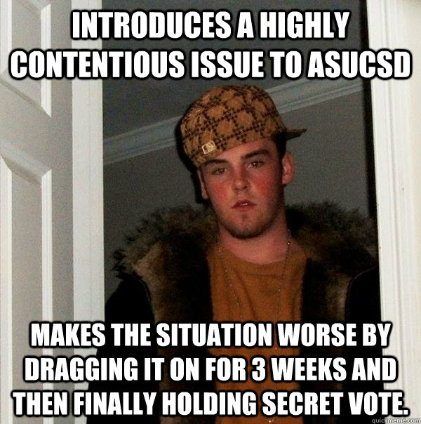 Introduces a highly contentious issue to ASUCSD Makes the situation worse by dragging it on for 3 weeks and then finally holding secret vote. - Introduces a highly contentious issue to ASUCSD Makes the situation worse by dragging it on for 3 weeks and then finally holding secret vote.  Scumbag Steve