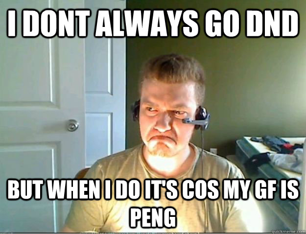 I DONT ALWAYS GO DND BUT WHEN I DO IT'S COS MY GF IS PENG  AngryTestie