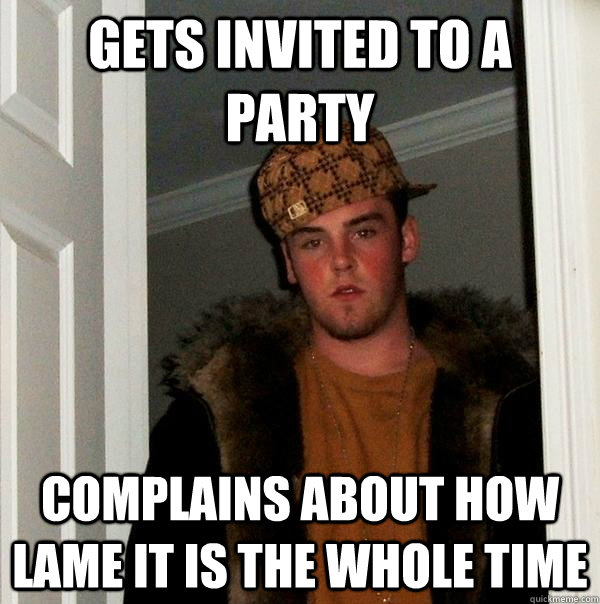 gets invited to a party complains about how lame it is the whole time  Scumbag Steve