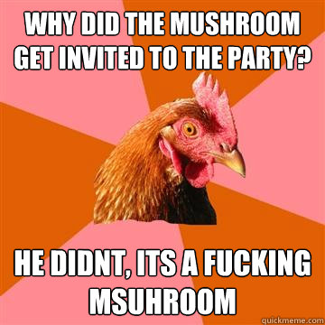 Why did the mushroom get invited to the party? He didnt, its a fucking msuhroom  Anti-Joke Chicken