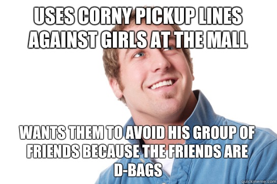 Uses corny pickup lines against girls at the mall Wants them to avoid his group of friends because the friends are d-bags - Uses corny pickup lines against girls at the mall Wants them to avoid his group of friends because the friends are d-bags  Misunderstood D-Bag