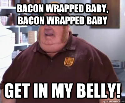 Bacon wrapped baby, bacon wrapped baby Get In My Belly!  Fat Bastard