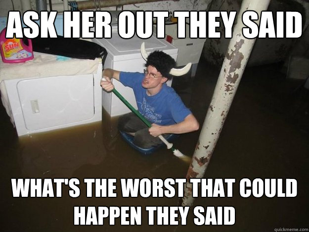 Ask her out they said what's the worst that could happen they said  Do the laundry they said