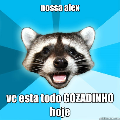 nossa alex vc esta todo GOZADINHO hoje  Lame Pun Coon