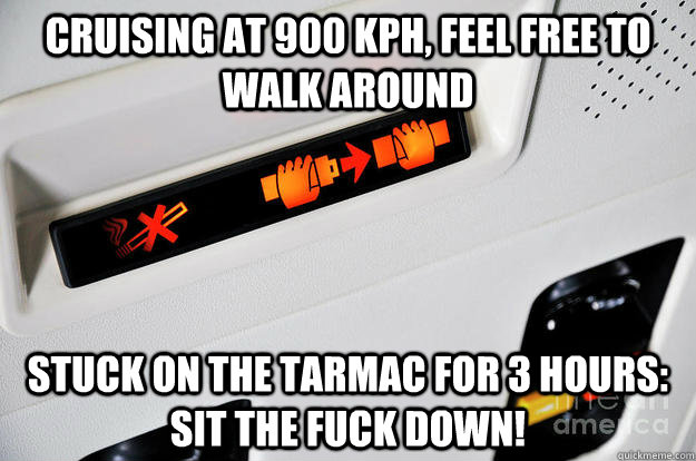 Cruising at 900 KPH, feel free to walk around stuck on the tarmac for 3 hours: sit the fuck down!  
