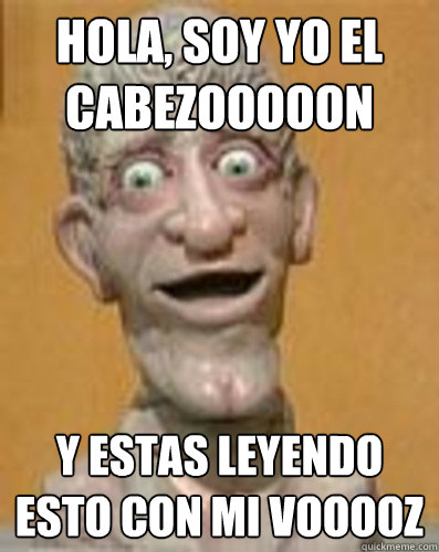 hola, soy yo el cabezooooon y estas leyendo esto con mi vooooz - hola, soy yo el cabezooooon y estas leyendo esto con mi vooooz  El cabezon