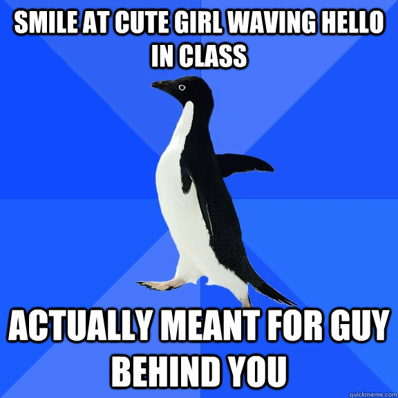 Smile at cute girl waving hello in class Actually meant for guy behind you  Socially Awkward Penguin