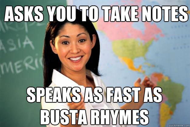 Asks you to take notes speaks as fast as busta rhymes  Unhelpful High School Teacher