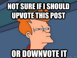 not sure if I should upvote this post or downvote it  Notsureif