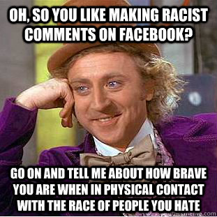 Oh, so you like making racist comments on facebook? Go on and tell me about how brave you are when in physical contact with the race of people you hate  Condescending Wonka