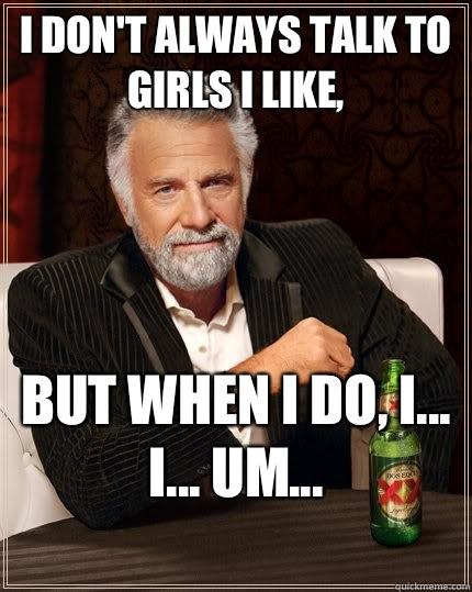 I don't always talk to girls I like, but when I do, I... I... Um...
  The Most Interesting Man In The World