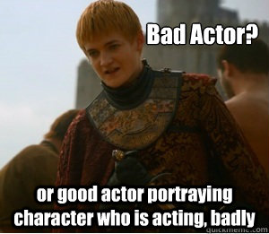 Bad Actor? or good actor portraying character who is acting, badly - Bad Actor? or good actor portraying character who is acting, badly  So good its bad