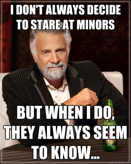 I don't always decide to stare at minors but when I do, they always seem to know... - I don't always decide to stare at minors but when I do, they always seem to know...  The Most Interesting Man In The World