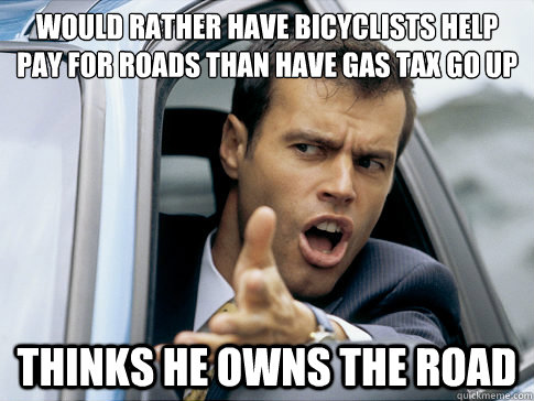 Would rather have bicyclists help pay for roads than have gas tax go up Thinks he owns the road  Asshole driver